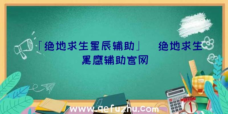 「绝地求生星辰辅助」|绝地求生黑鹰辅助官网